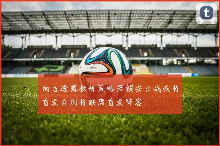 纳吉透露教练策略若锡安出战我将首发否则将缺席首发阵容