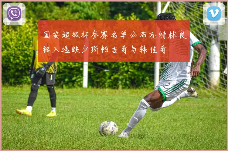 国安超级杯参赛名单公布孔特林良铭入选缺少斯帕吉奇与韩佳奇