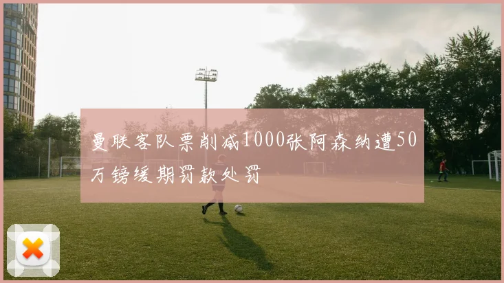 曼联客队票削减1000张阿森纳遭50万镑缓期罚款处罚