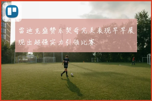 雷迪克盛赞东契奇完美表现早早展现出超强实力引领比赛