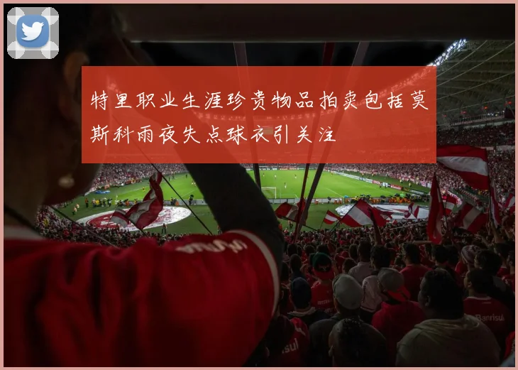 特里职业生涯珍贵物品拍卖包括莫斯科雨夜失点球衣引关注