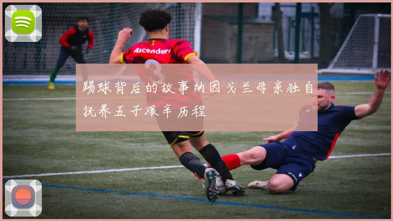 踢球背后的故事纳因戈兰母亲独自抚养五子艰辛历程