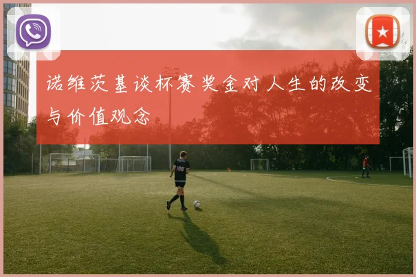 诺维茨基谈杯赛奖金对人生的改变与价值观念