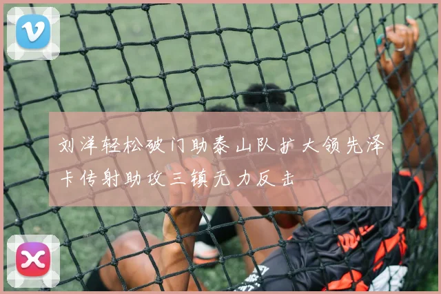 刘洋轻松破门助泰山队扩大领先泽卡传射助攻三镇无力反击