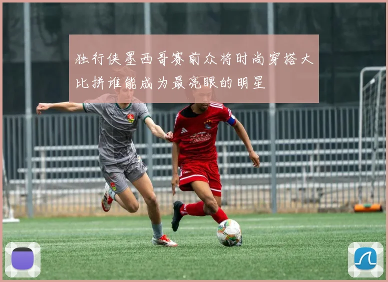 独行侠墨西哥赛前众将时尚穿搭大比拼谁能成为最亮眼的明星