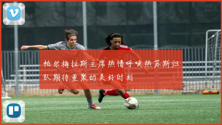 帕尔梅拉斯主席热情呼唤热苏斯归队期待重聚的美好时刻